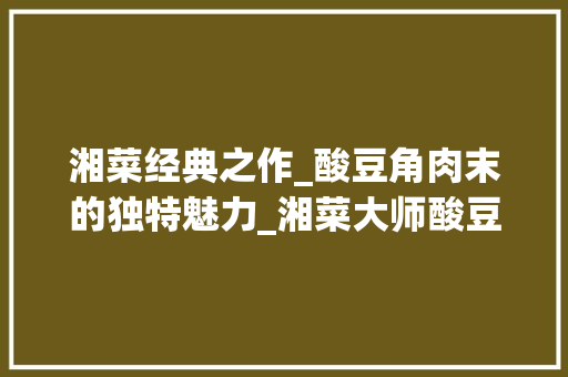 湘菜经典之作_酸豆角肉末的独特魅力_湘菜大师酸豆角肉末做法 湘菜经典之作_酸豆角肉末的独特魅力_湘菜大师酸豆角肉末做法 饮食拾萃