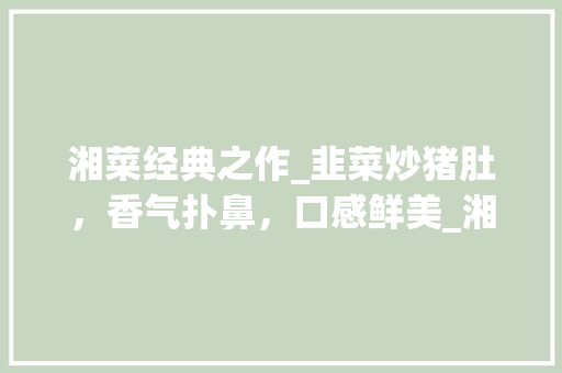 湘菜经典之作_韭菜炒猪肚，香气扑鼻，口感鲜美_湘菜韭菜炒猪肚怎么做 湘菜经典之作_韭菜炒猪肚，香气扑鼻，口感鲜美_湘菜韭菜炒猪肚怎么做 饮食拾萃