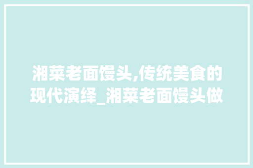 湘菜老面馒头,传统美食的现代演绎_湘菜老面馒头做法大全图片 湘菜老面馒头,传统美食的现代演绎_湘菜老面馒头做法大全图片 饮食拾萃