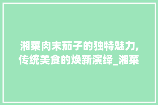 湘菜肉末茄子的独特魅力,传统美食的焕新演绎_湘菜肉末茄子如何做好吃 湘菜肉末茄子的独特魅力,传统美食的焕新演绎_湘菜肉末茄子如何做好吃 饮食拾萃