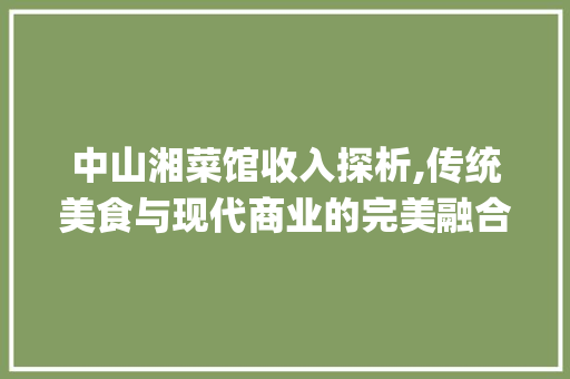 中山湘菜馆收入探析,传统美食与现代商业的完美融合(中山湘菜馆收入如何) 中山湘菜馆收入探析,传统美食与现代商业的完美融合(中山湘菜馆收入如何) 饮食拾萃