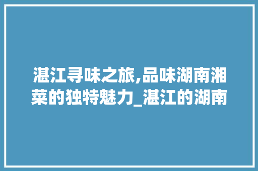 湛江寻味之旅,品味湖南湘菜的独特魅力_湛江的湖南湘菜在哪里吃 湛江寻味之旅,品味湖南湘菜的独特魅力_湛江的湖南湘菜在哪里吃 饮食拾萃