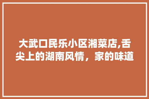 大武口民乐小区湘菜店,舌尖上的湖南风情，家的味道在此汇聚(大武口民乐小区湘菜店) 大武口民乐小区湘菜店,舌尖上的湖南风情，家的味道在此汇聚(大武口民乐小区湘菜店) 饮食拾萃