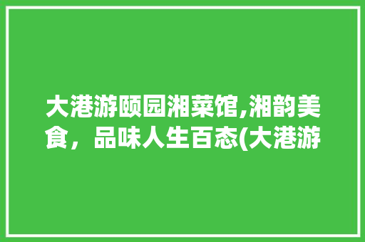 大港游颐园湘菜馆,湘韵美食，品味人生百态(大港游颐园湘菜馆) 大港游颐园湘菜馆,湘韵美食，品味人生百态(大港游颐园湘菜馆) 饮食拾萃