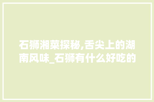 石狮湘菜探秘,舌尖上的湖南风味_石狮有什么好吃的湘菜吗 石狮湘菜探秘,舌尖上的湖南风味_石狮有什么好吃的湘菜吗 饮食拾萃