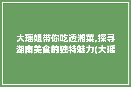 大瑶姐带你吃透湘菜,探寻湖南美食的独特魅力(大瑶姐带你吃透湘菜) 大瑶姐带你吃透湘菜,探寻湖南美食的独特魅力(大瑶姐带你吃透湘菜) 饮食拾萃