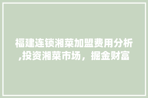 福建连锁湘菜加盟费用分析,投资湘菜市场，掘金财富新机遇_福建连锁湘菜加盟费用价格 福建连锁湘菜加盟费用分析,投资湘菜市场，掘金财富新机遇_福建连锁湘菜加盟费用价格 饮食拾萃