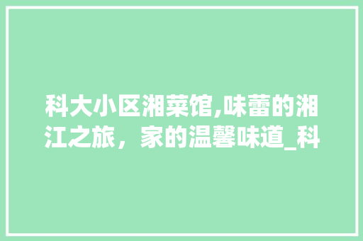 科大小区湘菜馆,味蕾的湘江之旅，家的温馨味道_科大小区 湘菜馆地址 科大小区湘菜馆,味蕾的湘江之旅，家的温馨味道_科大小区 湘菜馆地址 饮食拾萃
