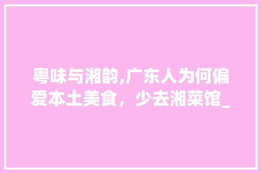 粤味与湘韵,广东人为何偏爱本土美食，少去湘菜馆_广东人不去湘菜馆吗 粤味与湘韵,广东人为何偏爱本土美食，少去湘菜馆_广东人不去湘菜馆吗 饮食拾萃