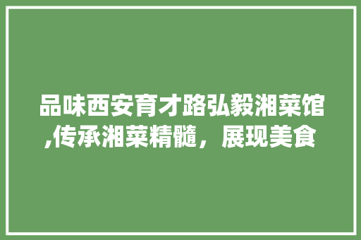 品味西安育才路弘毅湘菜馆,传承湘菜精髓，展现美食魅力_西安育才路小吃弘毅湘菜馆 品味西安育才路弘毅湘菜馆,传承湘菜精髓，展现美食魅力_西安育才路小吃弘毅湘菜馆 饮食拾萃