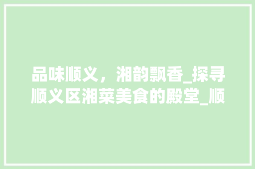 品味顺义，湘韵飘香_探寻顺义区湘菜美食的殿堂_顺义区哪家湘菜馆做的好吃 品味顺义，湘韵飘香_探寻顺义区湘菜美食的殿堂_顺义区哪家湘菜馆做的好吃 饮食拾萃