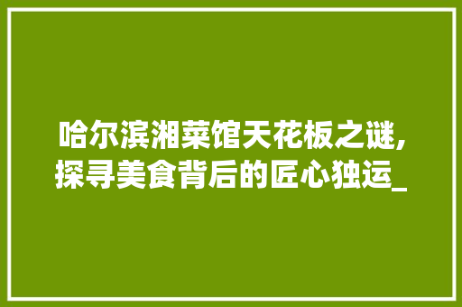 哈尔滨湘菜馆天花板之谜,探寻美食背后的匠心独运_哈尔滨湘菜馆天花板是谁 哈尔滨湘菜馆天花板之谜,探寻美食背后的匠心独运_哈尔滨湘菜馆天花板是谁 饮食拾萃