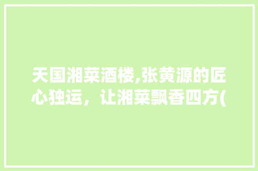 天国湘菜酒楼,张黄源的匠心独运，让湘菜飘香四方(天国湘菜酒楼张黄源) 天国湘菜酒楼,张黄源的匠心独运，让湘菜飘香四方(天国湘菜酒楼张黄源) 饮食拾萃