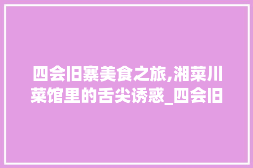 四会旧寨美食之旅,湘菜川菜馆里的舌尖诱惑_四会旧寨附近湘菜川菜馆 四会旧寨美食之旅,湘菜川菜馆里的舌尖诱惑_四会旧寨附近湘菜川菜馆 饮食拾萃