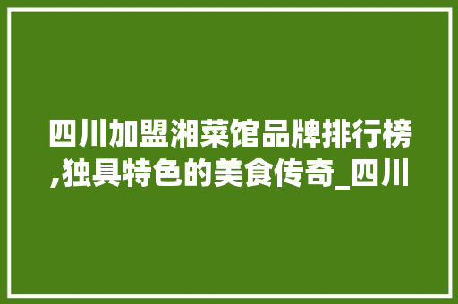四川加盟湘菜馆品牌排行榜,独具特色的美食传奇_四川加盟湘菜馆品牌排行榜 四川加盟湘菜馆品牌排行榜,独具特色的美食传奇_四川加盟湘菜馆品牌排行榜 饮食拾萃