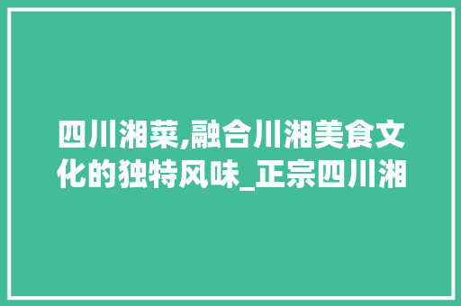四川湘菜,融合川湘美食文化的独特风味_正宗四川湘菜价格图片 四川湘菜,融合川湘美食文化的独特风味_正宗四川湘菜价格图片 饮食拾萃