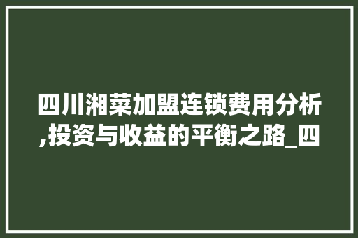 四川湘菜加盟连锁费用分析,投资与收益的平衡之路_四川湘菜加盟连锁费用多少 四川湘菜加盟连锁费用分析,投资与收益的平衡之路_四川湘菜加盟连锁费用多少 饮食拾萃