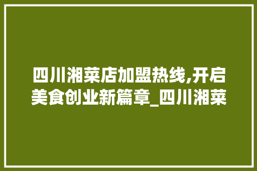 四川湘菜店加盟热线,开启美食创业新篇章_四川湘菜店加盟热线招商 四川湘菜店加盟热线,开启美食创业新篇章_四川湘菜店加盟热线招商 饮食拾萃