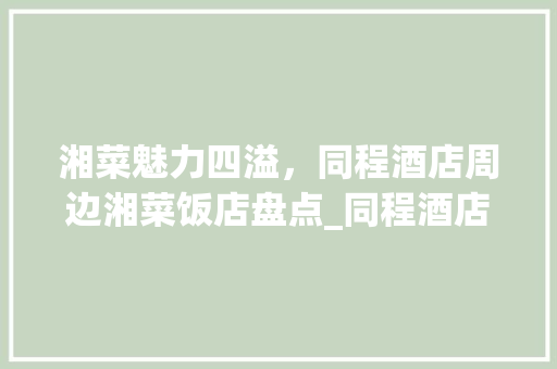 湘菜魅力四溢，同程酒店周边湘菜饭店盘点_同程酒店附近湘菜饭店 湘菜魅力四溢，同程酒店周边湘菜饭店盘点_同程酒店附近湘菜饭店 饮食拾萃