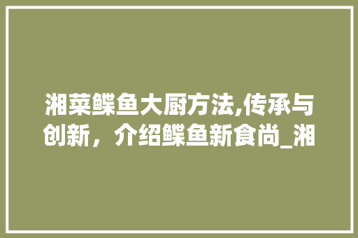 湘菜鲽鱼大厨方法,传承与创新，介绍鲽鱼新食尚_湘菜鲽鱼大厨做法视频教程 湘菜鲽鱼大厨方法,传承与创新，介绍鲽鱼新食尚_湘菜鲽鱼大厨做法视频教程 饮食拾萃