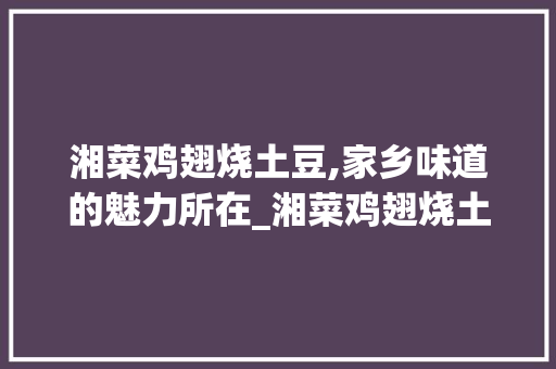 湘菜鸡翅烧土豆,家乡味道的魅力所在_湘菜鸡翅烧土豆的做法视频 湘菜鸡翅烧土豆,家乡味道的魅力所在_湘菜鸡翅烧土豆的做法视频 饮食拾萃