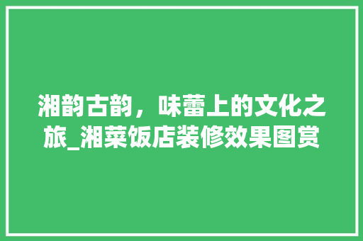 湘韵古韵，味蕾上的文化之旅_湘菜饭店装修效果图赏析(湘菜饭店装修效果图) 湘韵古韵，味蕾上的文化之旅_湘菜饭店装修效果图赏析(湘菜饭店装修效果图) 饮食拾萃