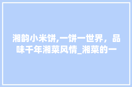 湘韵小米饼,一饼一世界，品味千年湘菜风情_湘菜的一种小米饼 湘韵小米饼,一饼一世界，品味千年湘菜风情_湘菜的一种小米饼 饮食拾萃