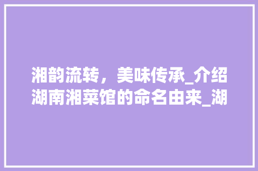 湘韵流转，美味传承_介绍湖南湘菜馆的命名由来_湖南湘菜馆的名字由来 湘韵流转，美味传承_介绍湖南湘菜馆的命名由来_湖南湘菜馆的名字由来 饮食拾萃