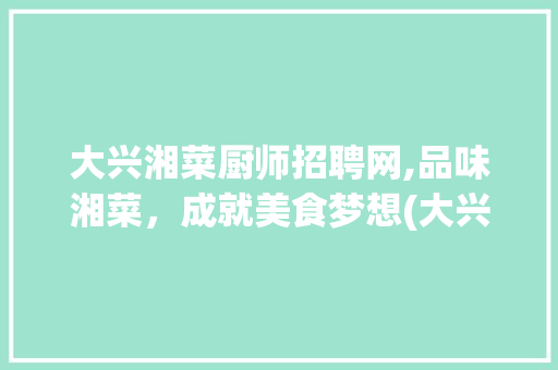 大兴湘菜厨师招聘网,品味湘菜，成就美食梦想(大兴湘菜厨师招聘网) 大兴湘菜厨师招聘网,品味湘菜，成就美食梦想(大兴湘菜厨师招聘网) 饮食拾萃