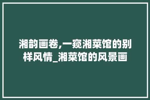 湘韵画卷,一窥湘菜馆的别样风情_湘菜馆的风景画 湘韵画卷,一窥湘菜馆的别样风情_湘菜馆的风景画 饮食拾萃