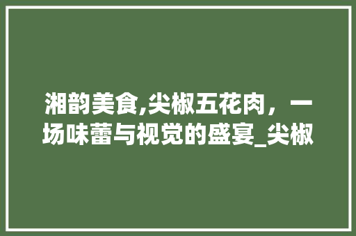 湘韵美食,尖椒五花肉，一场味蕾与视觉的盛宴_尖椒五花肉湘菜图片 湘韵美食,尖椒五花肉，一场味蕾与视觉的盛宴_尖椒五花肉湘菜图片 饮食拾萃