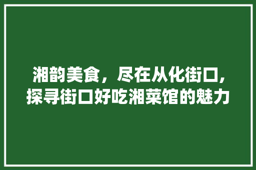 湘韵美食，尽在从化街口,探寻街口好吃湘菜馆的魅力_从化街口好吃的湘菜馆 湘韵美食，尽在从化街口,探寻街口好吃湘菜馆的魅力_从化街口好吃的湘菜馆 饮食拾萃