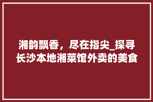 湘韵飘香，尽在指尖_探寻长沙本地湘菜馆外卖的美食之旅_附近湘菜馆外卖电话 湘韵飘香，尽在指尖_探寻长沙本地湘菜馆外卖的美食之旅_附近湘菜馆外卖电话 饮食拾萃