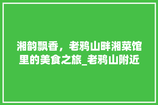湘韵飘香，老鸦山畔湘菜馆里的美食之旅_老鸦山附近的湘菜馆 湘韵飘香，老鸦山畔湘菜馆里的美食之旅_老鸦山附近的湘菜馆 饮食拾萃