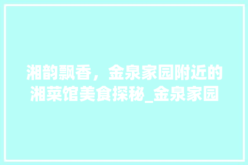 湘韵飘香，金泉家园附近的湘菜馆美食探秘_金泉家园附近湘菜馆 湘韵飘香，金泉家园附近的湘菜馆美食探秘_金泉家园附近湘菜馆 饮食拾萃