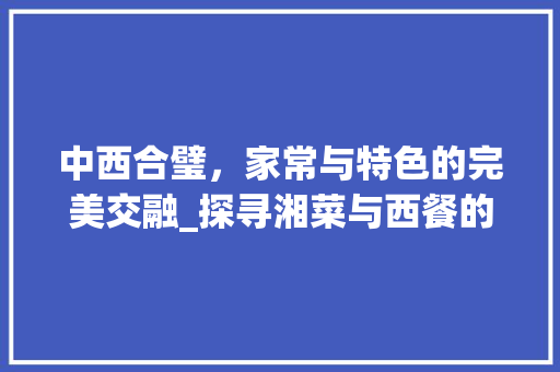 中西合璧，家常与特色的完美交融_探寻湘菜与西餐的独特魅力(中餐 家常菜 湘菜 西餐) 中西合璧，家常与特色的完美交融_探寻湘菜与西餐的独特魅力(中餐 家常菜 湘菜 西餐) 饮食拾萃