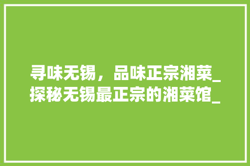 寻味无锡，品味正宗湘菜_探秘无锡最正宗的湘菜馆_无锡最正宗的湘菜馆地址 寻味无锡，品味正宗湘菜_探秘无锡最正宗的湘菜馆_无锡最正宗的湘菜馆地址 饮食拾萃