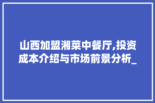 山西加盟湘菜中餐厅,投资成本介绍与市场前景分析_山西加盟湘菜中餐厅多少钱 山西加盟湘菜中餐厅,投资成本介绍与市场前景分析_山西加盟湘菜中餐厅多少钱 饮食拾萃