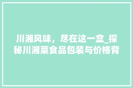 川湘风味，尽在这一盒_探秘川湘菜食品包装与价格背后的故事_川湘菜食品包装图片及价格 川湘风味，尽在这一盒_探秘川湘菜食品包装与价格背后的故事_川湘菜食品包装图片及价格 饮食拾萃
