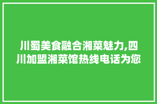 川蜀美食融合湘菜魅力,四川加盟湘菜馆热线电话为您开启财富之门_四川加盟湘菜馆热线电话 川蜀美食融合湘菜魅力,四川加盟湘菜馆热线电话为您开启财富之门_四川加盟湘菜馆热线电话 饮食拾萃