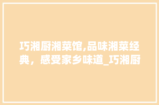 巧湘厨湘菜馆,品味湘菜经典，感受家乡味道_巧湘厨湘菜馆团购 巧湘厨湘菜馆,品味湘菜经典，感受家乡味道_巧湘厨湘菜馆团购 饮食拾萃