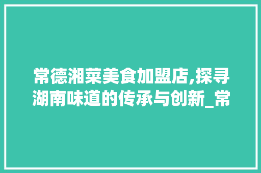 常德湘菜美食加盟店,探寻湖南味道的传承与创新_常德湘菜美食加盟店有哪些 常德湘菜美食加盟店,探寻湖南味道的传承与创新_常德湘菜美食加盟店有哪些 饮食拾萃