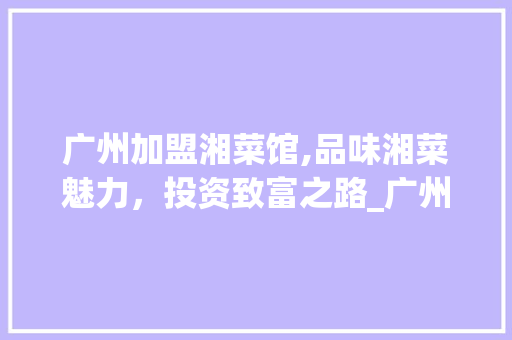 广州加盟湘菜馆,品味湘菜魅力，投资致富之路_广州加盟湘菜馆哪里有店 广州加盟湘菜馆,品味湘菜魅力，投资致富之路_广州加盟湘菜馆哪里有店 饮食拾萃