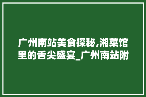 广州南站美食探秘,湘菜馆里的舌尖盛宴_广州南站附近的湘菜馆推荐 广州南站美食探秘,湘菜馆里的舌尖盛宴_广州南站附近的湘菜馆推荐 饮食拾萃
