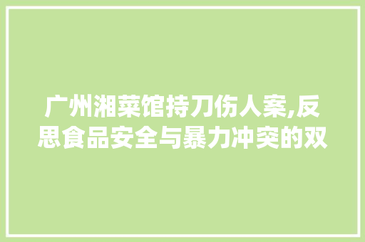 广州湘菜馆持刀伤人案,反思食品安全与暴力冲突的双重隐患_广州湘菜馆持刀伤人案 广州湘菜馆持刀伤人案,反思食品安全与暴力冲突的双重隐患_广州湘菜馆持刀伤人案 饮食拾萃