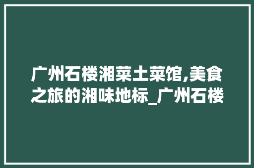 广州石楼湘菜土菜馆,美食之旅的湘味地标_广州石楼湘菜土菜馆怎么样 广州石楼湘菜土菜馆,美食之旅的湘味地标_广州石楼湘菜土菜馆怎么样 饮食拾萃