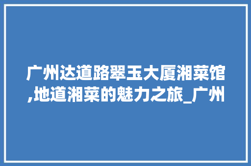 广州达道路翠玉大厦湘菜馆,地道湘菜的魅力之旅_广州达道路翠玉大厦湘菜馆 广州达道路翠玉大厦湘菜馆,地道湘菜的魅力之旅_广州达道路翠玉大厦湘菜馆 饮食拾萃