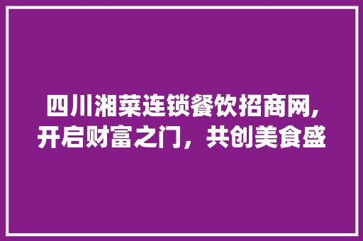 四川湘菜连锁餐饮招商网,开启财富之门，共创美食盛宴_四川湘菜连锁餐饮招商网 四川湘菜连锁餐饮招商网,开启财富之门，共创美食盛宴_四川湘菜连锁餐饮招商网 饮食拾萃