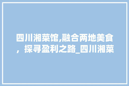 四川湘菜馆,融合两地美食，探寻盈利之路_四川湘菜馆赚钱吗知乎 四川湘菜馆,融合两地美食，探寻盈利之路_四川湘菜馆赚钱吗知乎 饮食拾萃