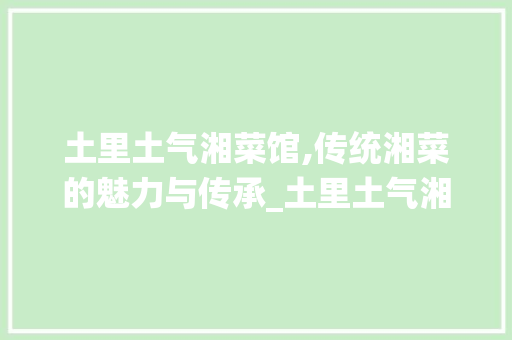 土里土气湘菜馆,传统湘菜的魅力与传承_土里土气湘菜馆菜单价格 土里土气湘菜馆,传统湘菜的魅力与传承_土里土气湘菜馆菜单价格 饮食拾萃